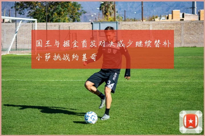国王与掘金首发对决威少继续替补小萨挑战约基奇