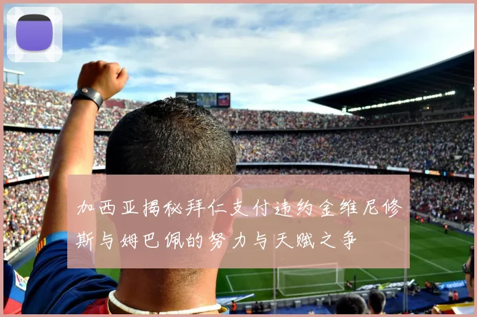 加西亚揭秘拜仁支付违约金维尼修斯与姆巴佩的努力与天赋之争