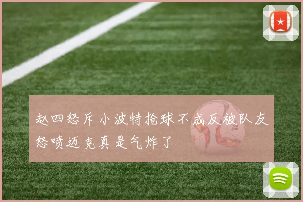 赵四怒斥小波特抢球不成反被队友怒喷迈克真是气炸了