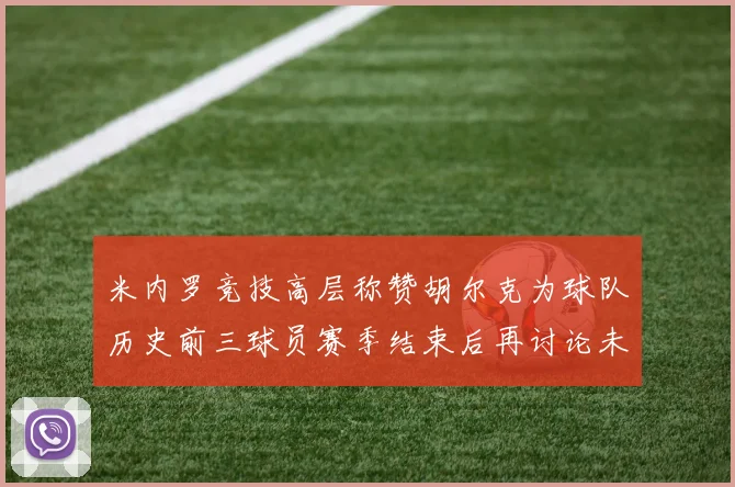 米内罗竞技高层称赞胡尔克为球队历史前三球员赛季结束后再讨论未来计划