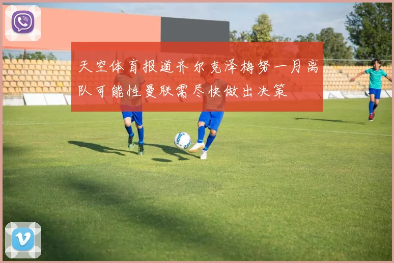 天空体育报道齐尔克泽梅努一月离队可能性曼联需尽快做出决策