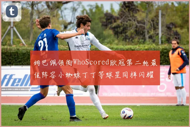 姆巴佩领衔WhoScored欧冠第二轮最佳阵容小蜘蛛丁丁等球星同样闪耀