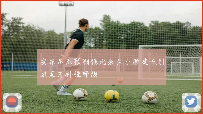安东尼尼预测德比米兰小胜建议引进莱万补强锋线