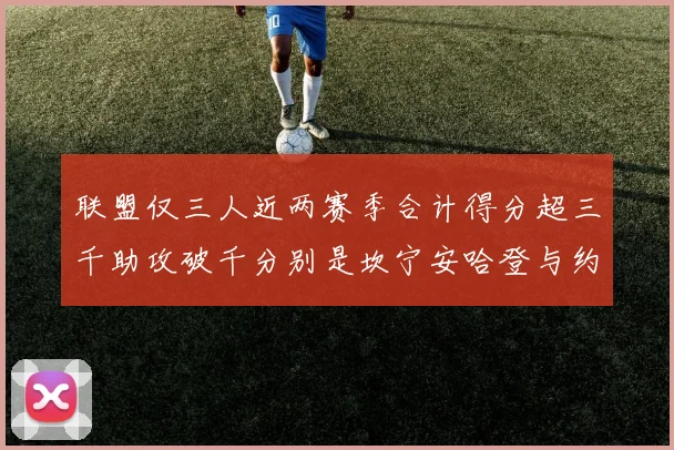 联盟仅三人近两赛季合计得分超三千助攻破千分别是坎宁安哈登与约基奇