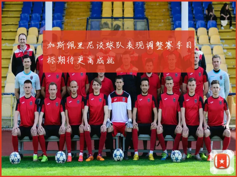 加斯佩里尼谈球队表现调整赛季目标期待更高成就