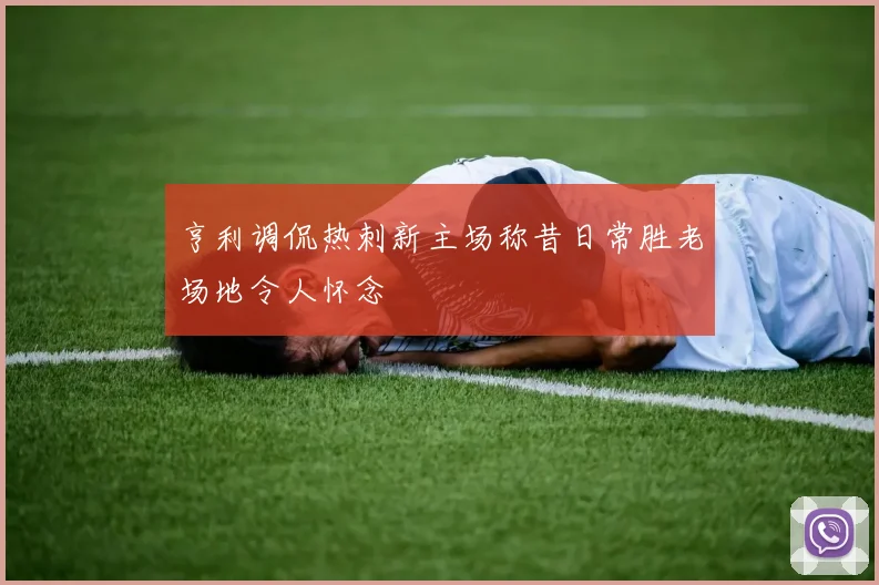 亨利调侃热刺新主场称昔日常胜老场地令人怀念