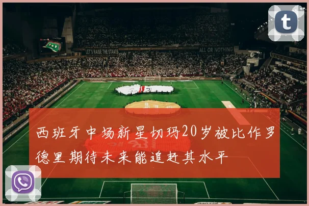 西班牙中场新星切玛20岁被比作罗德里期待未来能追赶其水平
