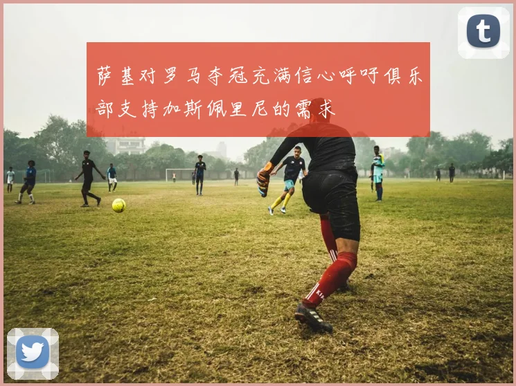 萨基对罗马夺冠充满信心呼吁俱乐部支持加斯佩里尼的需求