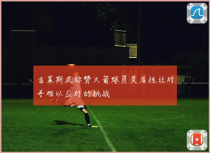 吉莱斯皮称赞火箭球员灵活性让对手难以应对的挑战