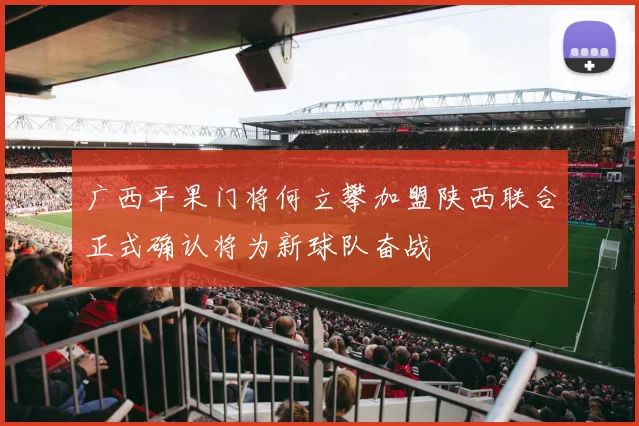 广西平果门将何立攀加盟陕西联合正式确认将为新球队奋战