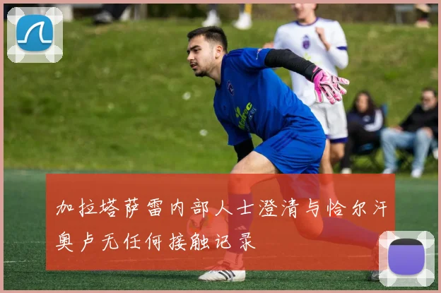 加拉塔萨雷内部人士澄清与恰尔汗奥卢无任何接触记录