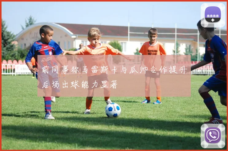 前同事称马雷斯卡与瓜帅合作提升后场出球能力显著