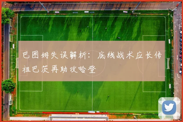 巴图姆失误解析：底线战术应长传祖巴茨再助攻哈登