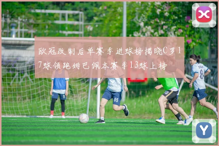 欧冠改制后单赛季进球榜揭晓C罗17球领跑姆巴佩本赛季13球上榜