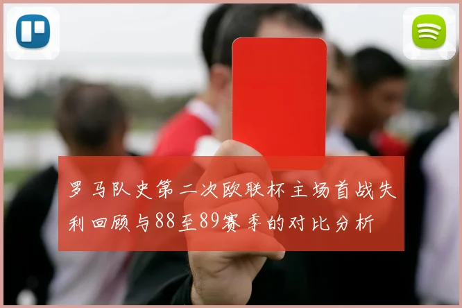 罗马队史第二次欧联杯主场首战失利回顾与88至89赛季的对比分析