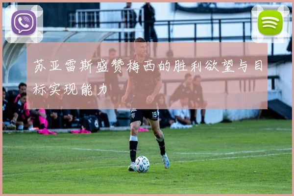 苏亚雷斯盛赞梅西的胜利欲望与目标实现能力