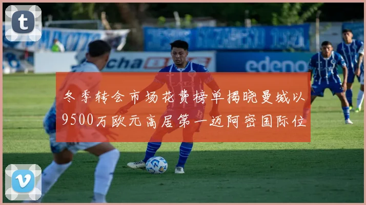 冬季转会市场花费榜单揭晓曼城以9500万欧元高居第一迈阿密国际位列第十一