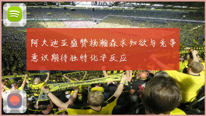 阿夫迪亚盛赞杨瀚森求知欲与竞争意识期待独特化学反应