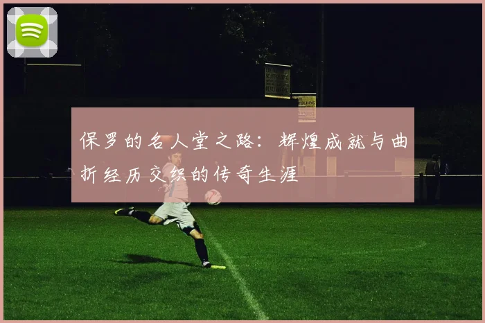 保罗的名人堂之路：辉煌成就与曲折经历交织的传奇生涯