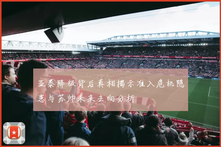 亚泰降级背后真相揭示准入危机隐患与苏帅未来去向分析