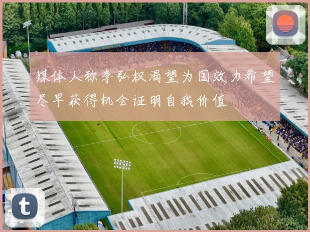 媒体人称李弘权渴望为国效力希望尽早获得机会证明自我价值
