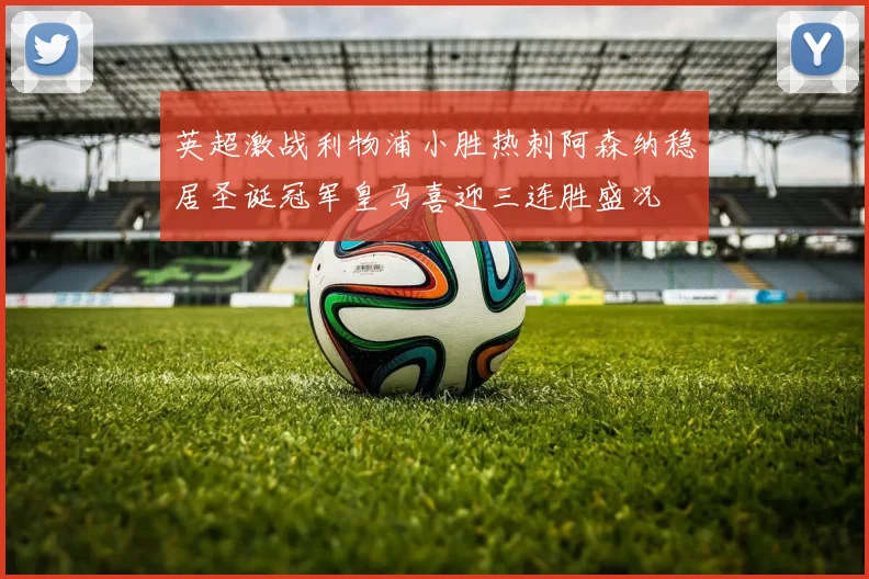 英超激战利物浦小胜热刺阿森纳稳居圣诞冠军皇马喜迎三连胜盛况