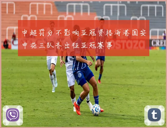 中超罚分不影响亚冠资格海港国安申花三队齐出征亚冠赛事