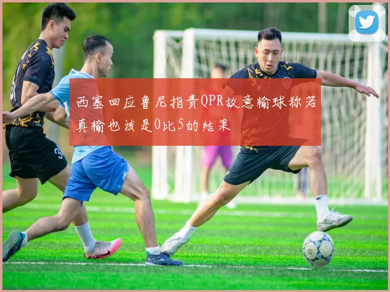西塞回应鲁尼指责QPR故意输球称若真输也该是0比5的结果