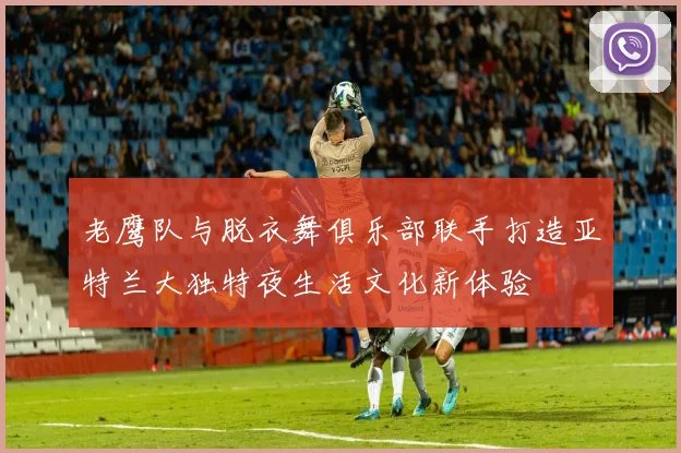 老鹰队与脱衣舞俱乐部联手打造亚特兰大独特夜生活文化新体验