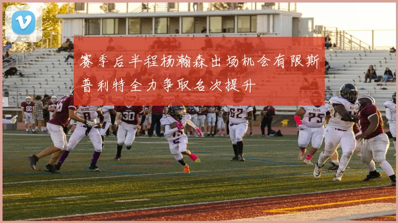 赛季后半程杨瀚森出场机会有限斯普利特全力争取名次提升