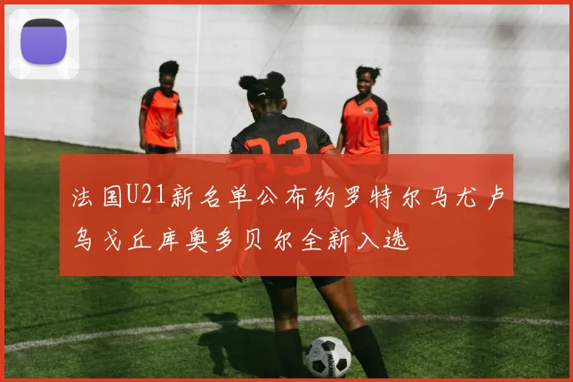 法国U21新名单公布约罗特尔马尤卢乌戈丘库奥多贝尔全新入选