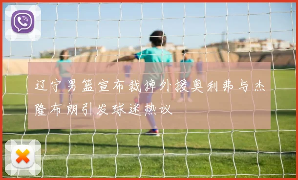 辽宁男篮宣布裁掉外援奥利弗与杰隆布朗引发球迷热议