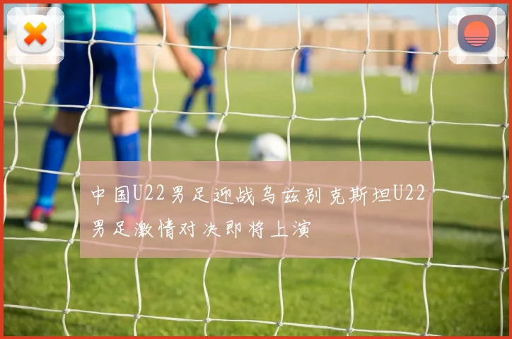 中国U22男足迎战乌兹别克斯坦U22男足激情对决即将上演