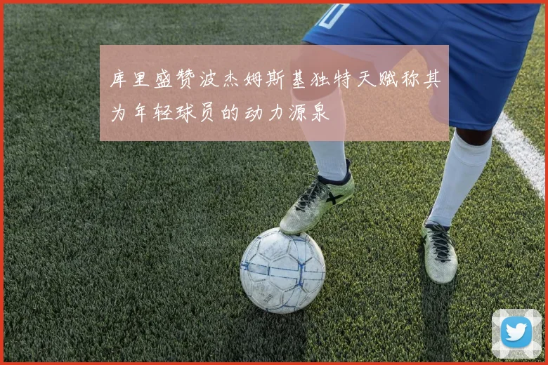 库里盛赞波杰姆斯基独特天赋称其为年轻球员的动力源泉