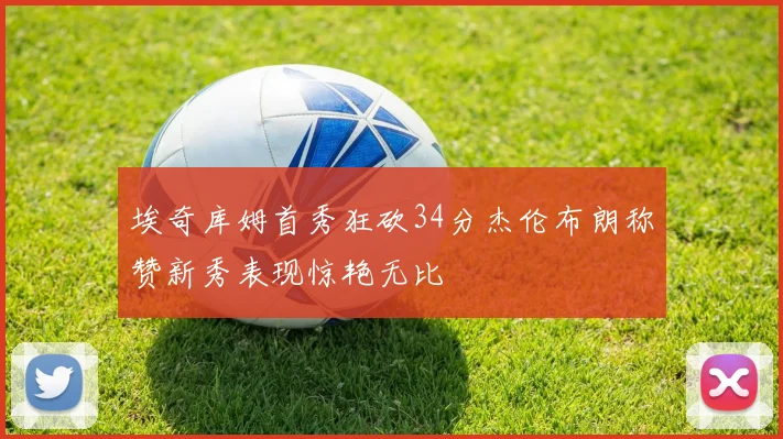 埃奇库姆首秀狂砍34分杰伦布朗称赞新秀表现惊艳无比