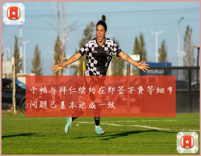 于帕与拜仁续约在即签字费等细节问题已基本达成一致