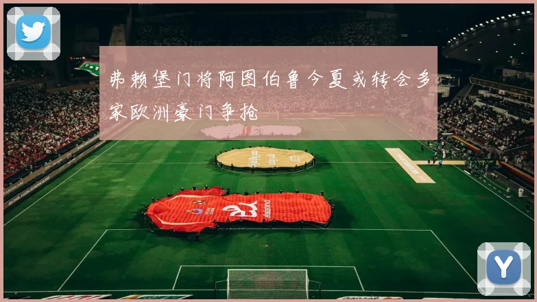 弗赖堡门将阿图伯鲁今夏或转会多家欧洲豪门争抢