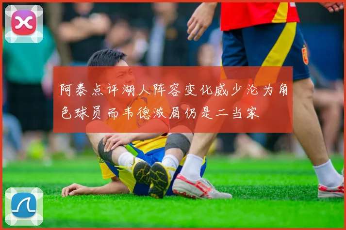 阿泰点评湖人阵容变化威少沦为角色球员而韦德浓眉仍是二当家