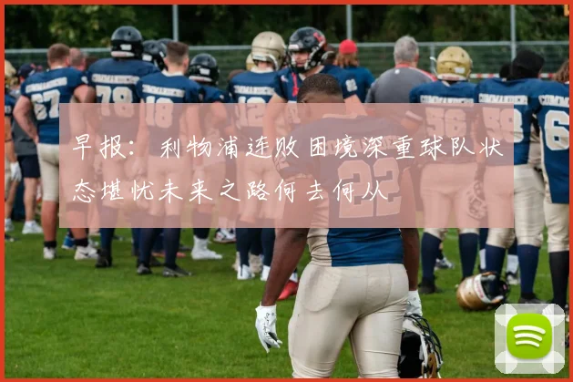 早报：利物浦连败困境深重球队状态堪忧未来之路何去何从