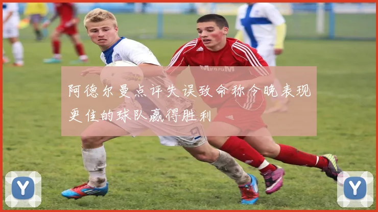 阿德尔曼点评失误致命称今晚表现更佳的球队赢得胜利