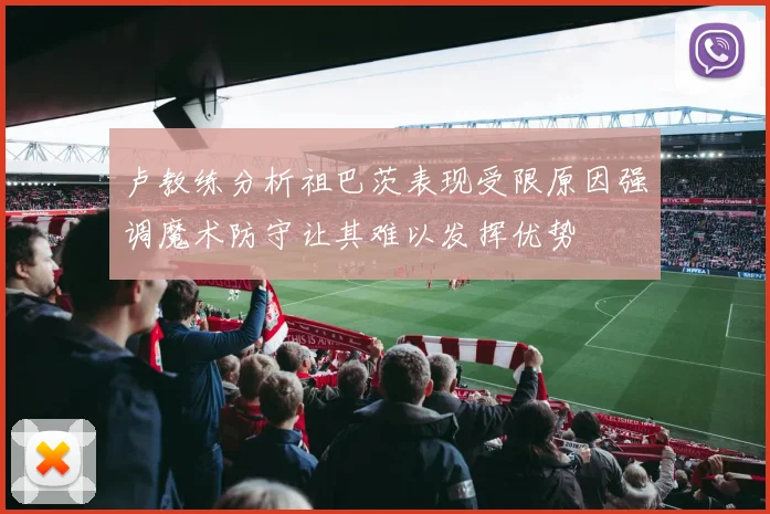 卢教练分析祖巴茨表现受限原因强调魔术防守让其难以发挥优势