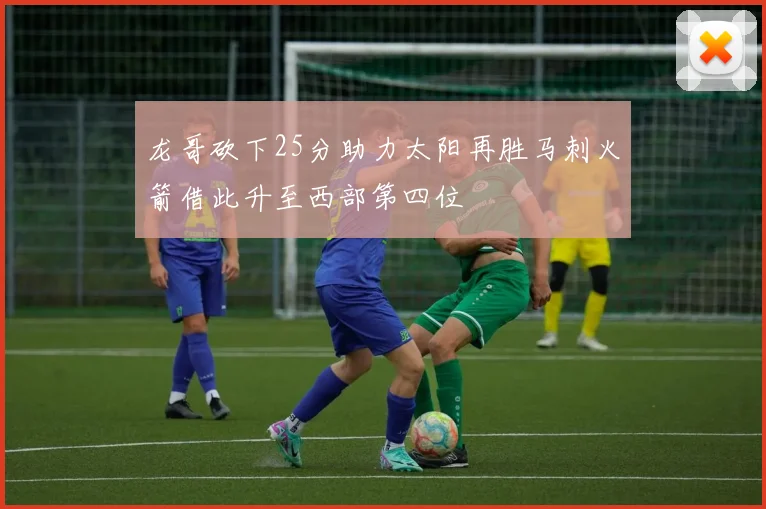 龙哥砍下25分助力太阳再胜马刺火箭借此升至西部第四位