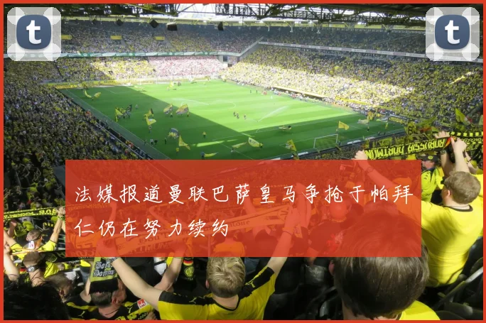 法媒报道曼联巴萨皇马争抢于帕拜仁仍在努力续约