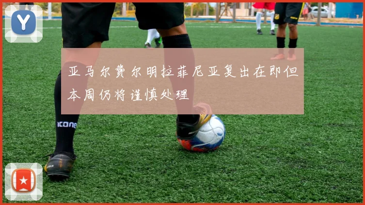 亚马尔费尔明拉菲尼亚复出在即但本周仍将谨慎处理