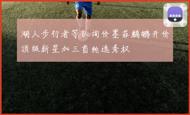 湖人步行者等队询价墨菲鹈鹕开价顶级新星加三首轮选秀权