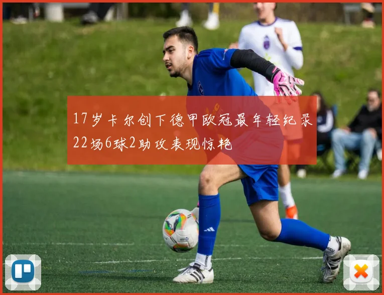 17岁卡尔创下德甲欧冠最年轻纪录22场6球2助攻表现惊艳