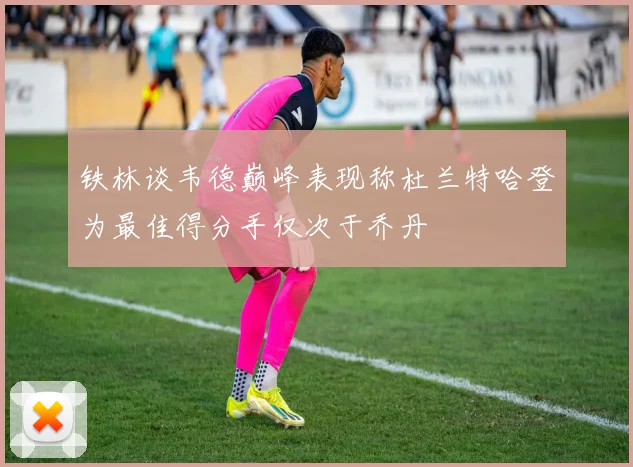 铁林谈韦德巅峰表现称杜兰特哈登为最佳得分手仅次于乔丹