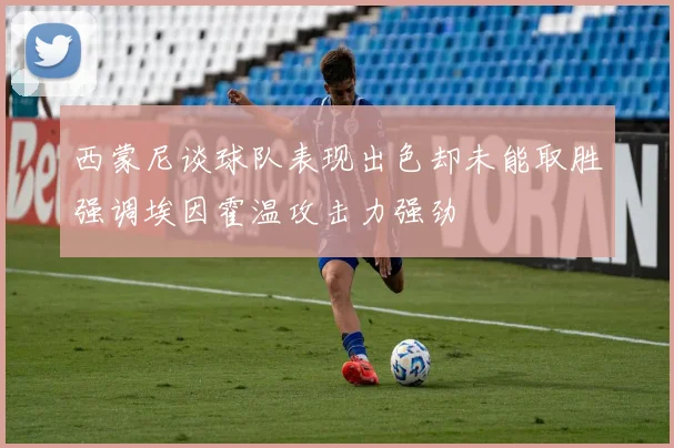 西蒙尼谈球队表现出色却未能取胜强调埃因霍温攻击力强劲