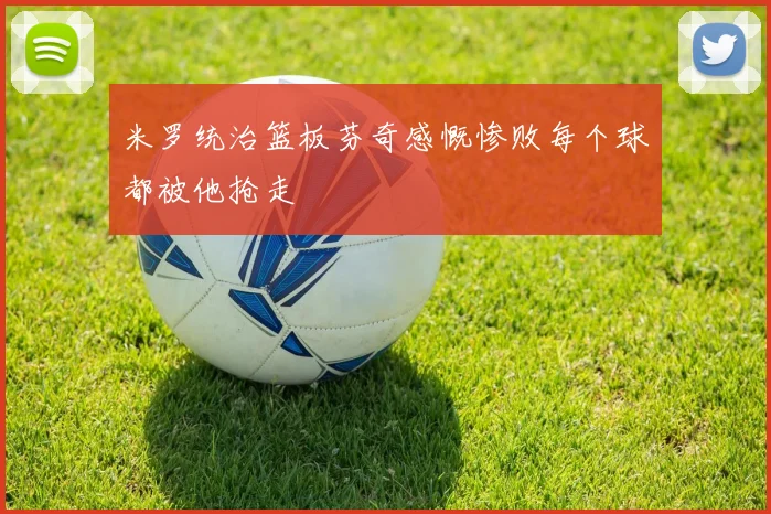 米罗统治篮板芬奇感慨惨败每个球都被他抢走