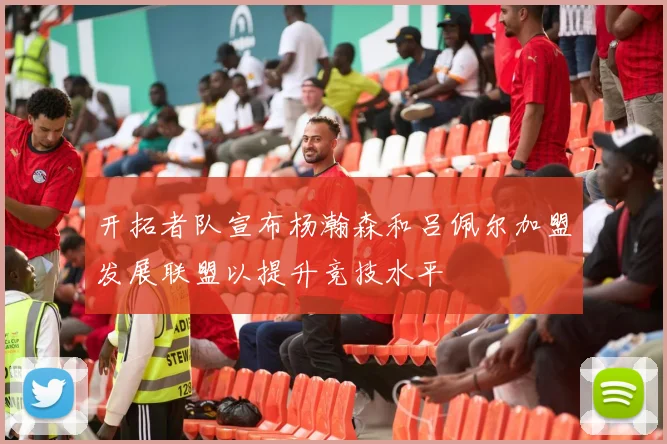 开拓者队宣布杨瀚森和吕佩尔加盟发展联盟以提升竞技水平